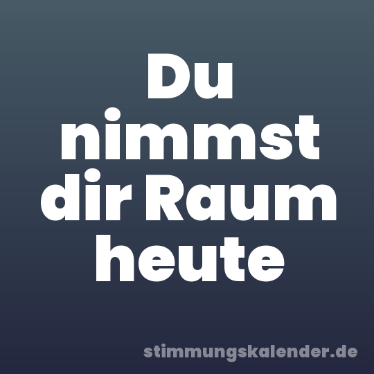 Du nimmst dir Raum heute