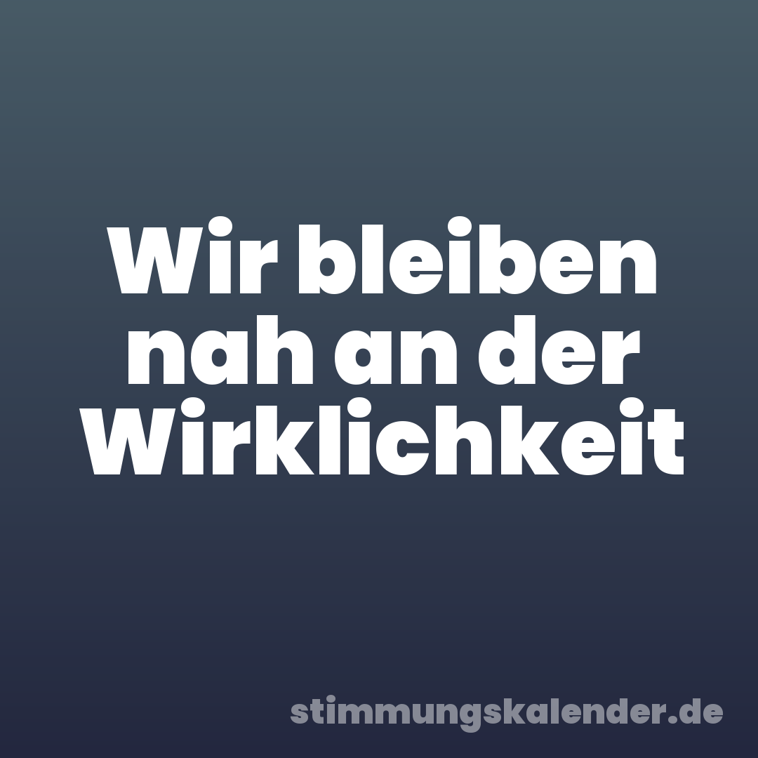 Wir bleiben nah an der Wirklichkeit