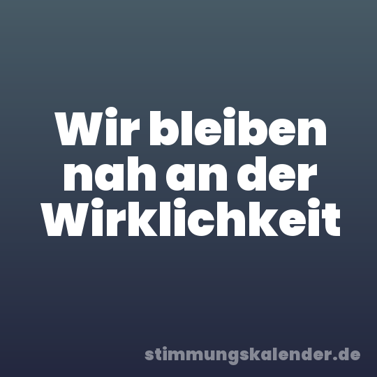 Wir bleiben nah an der Wirklichkeit