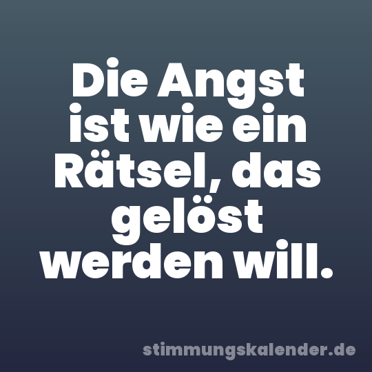 Die Angst ist wie ein Rätsel, das gelöst werden will.