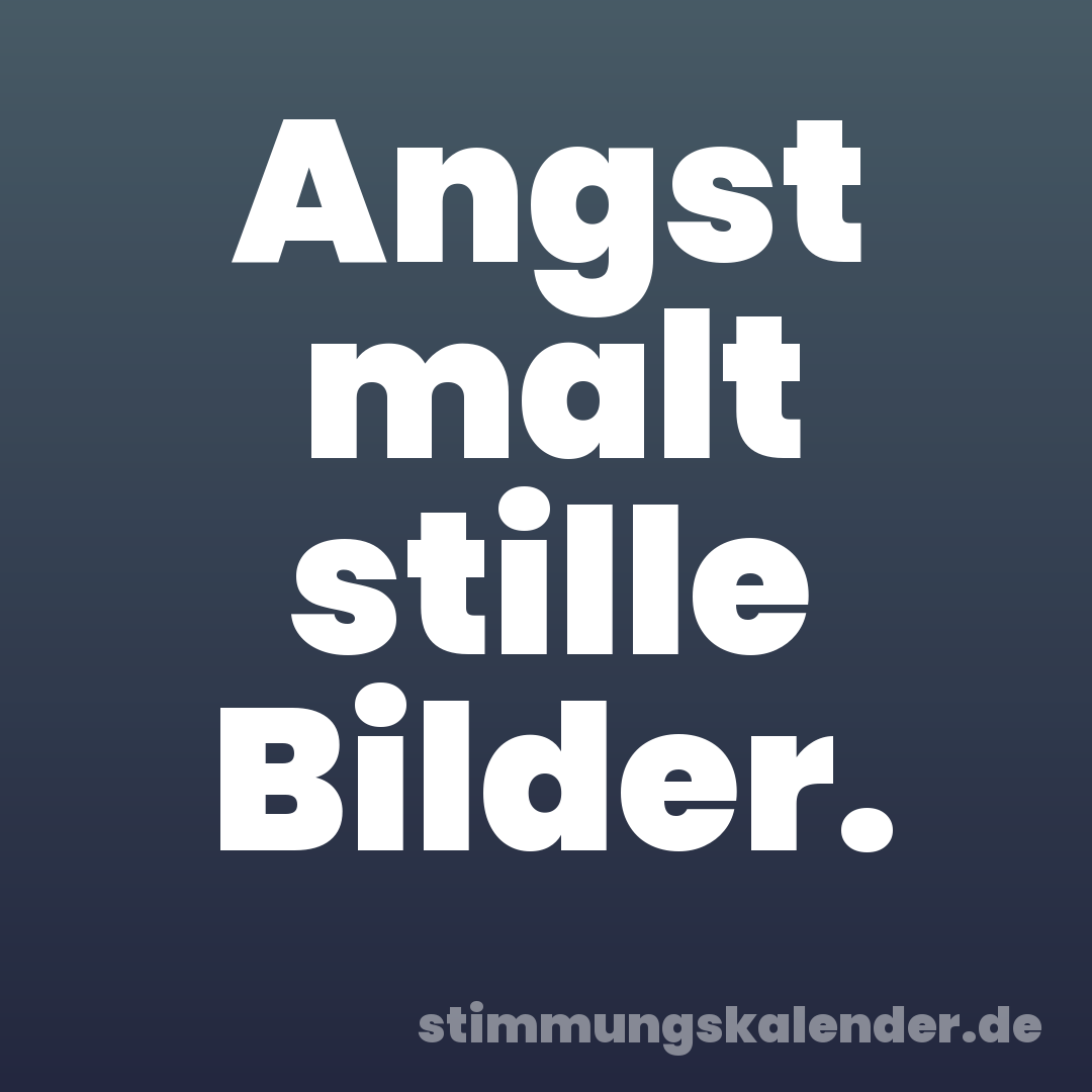 Angst malt stille Bilder.