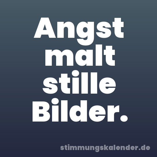 Angst malt stille Bilder.