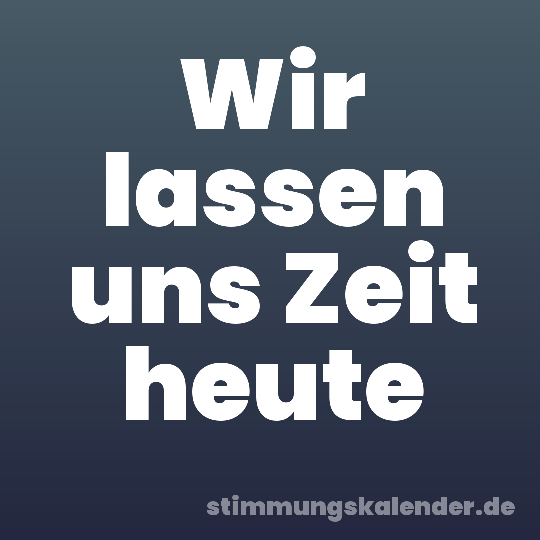 Wir lassen uns Zeit heute