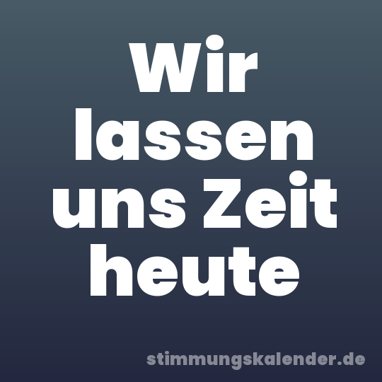 Wir lassen uns Zeit heute