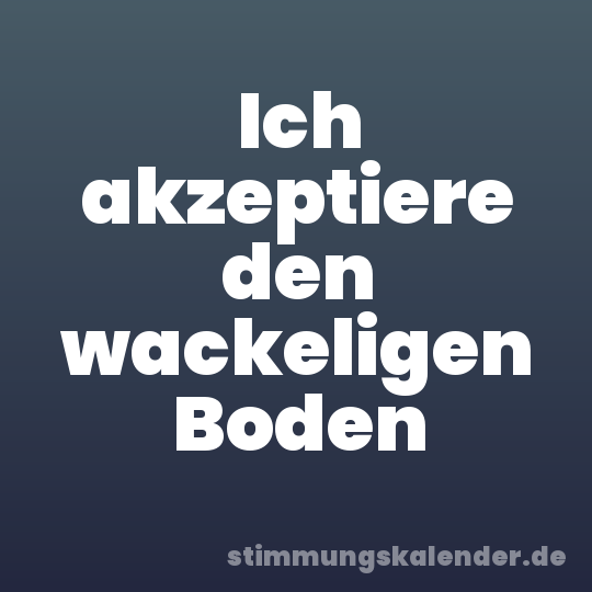 Ich akzeptiere den wackeligen Boden