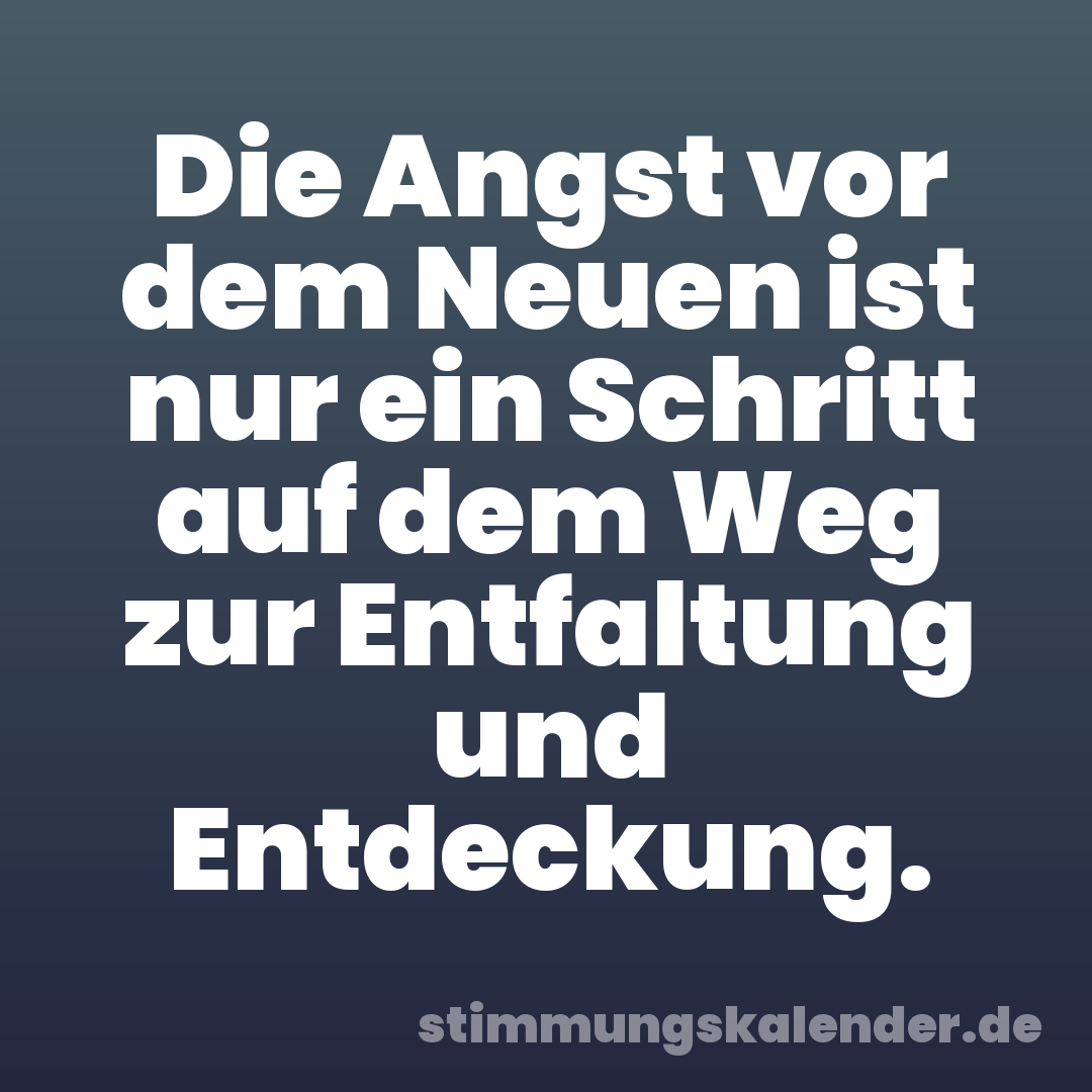 Die Angst vor dem Neuen ist nur ein Schritt auf dem Weg zur Entfaltung und Entdeckung.