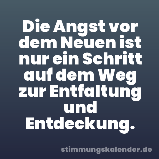 Die Angst vor dem Neuen ist nur ein Schritt auf dem Weg zur Entfaltung und Entdeckung.