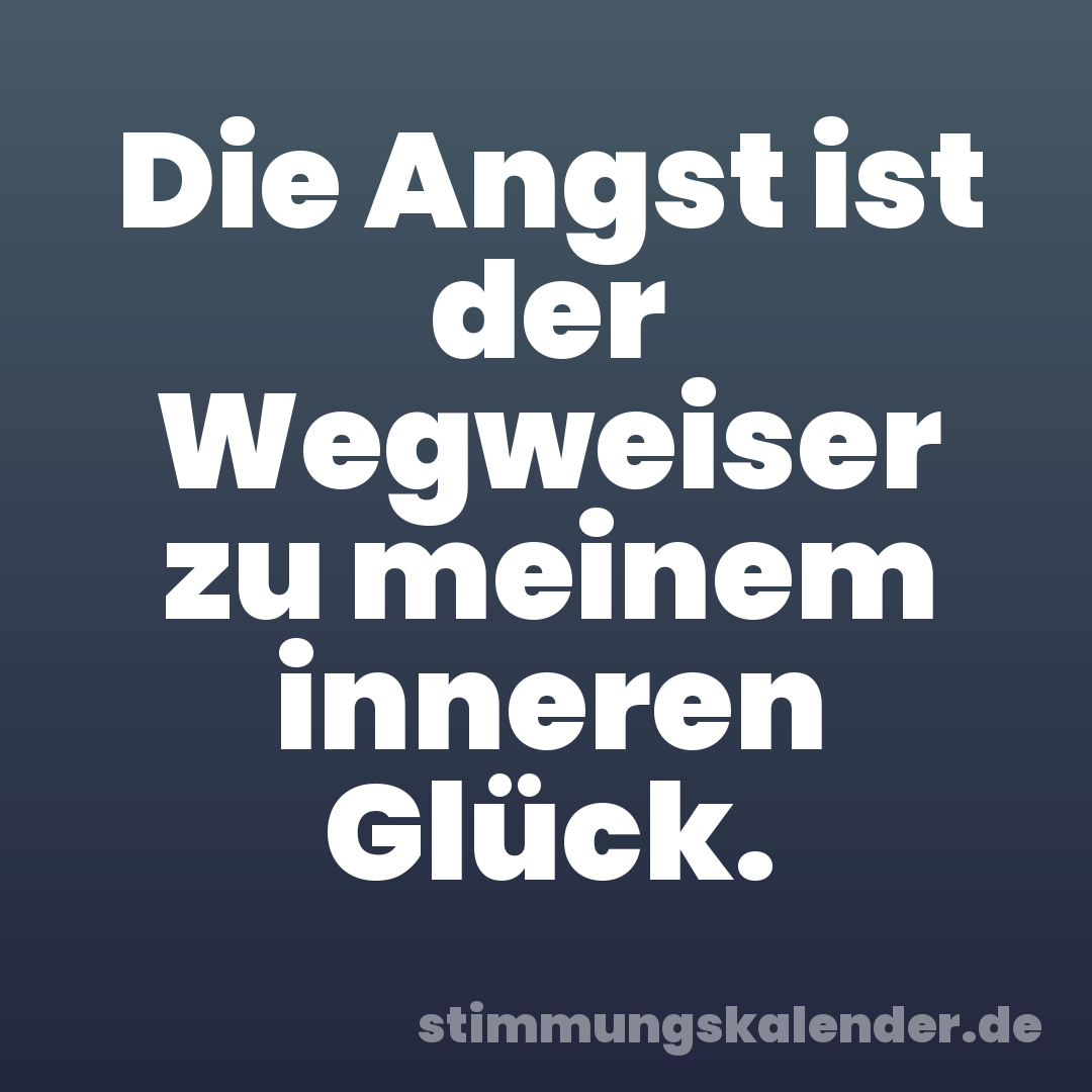 Die Angst ist der Wegweiser zu meinem inneren Glück.