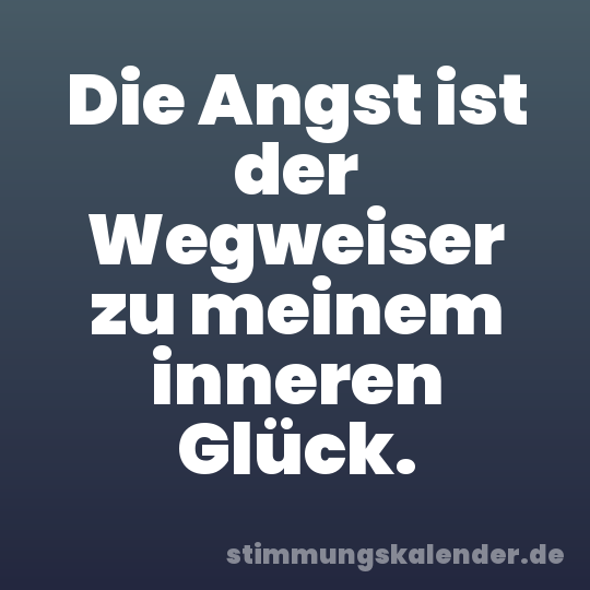 Die Angst ist der Wegweiser zu meinem inneren Glück.