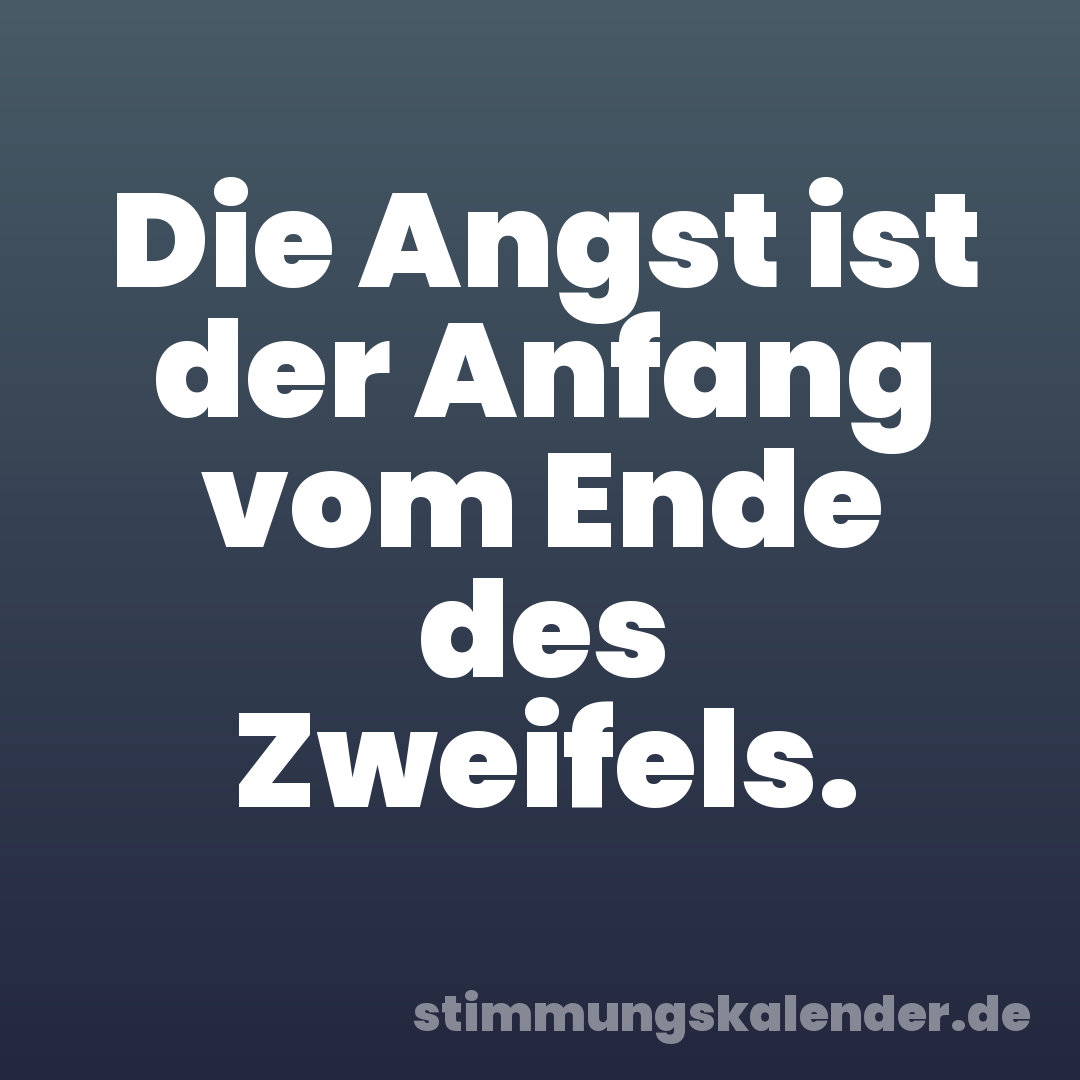 Die Angst ist der Anfang vom Ende des Zweifels.