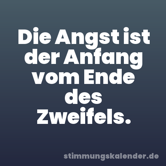 Die Angst ist der Anfang vom Ende des Zweifels.