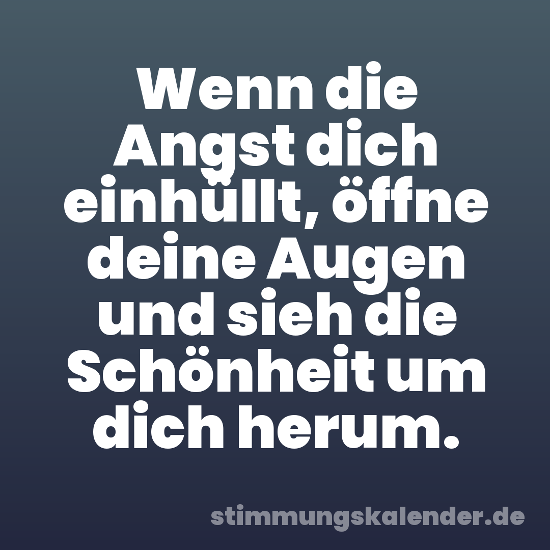 Wenn die Angst dich einhüllt, öffne deine Augen und sieh die Schönheit um dich herum.