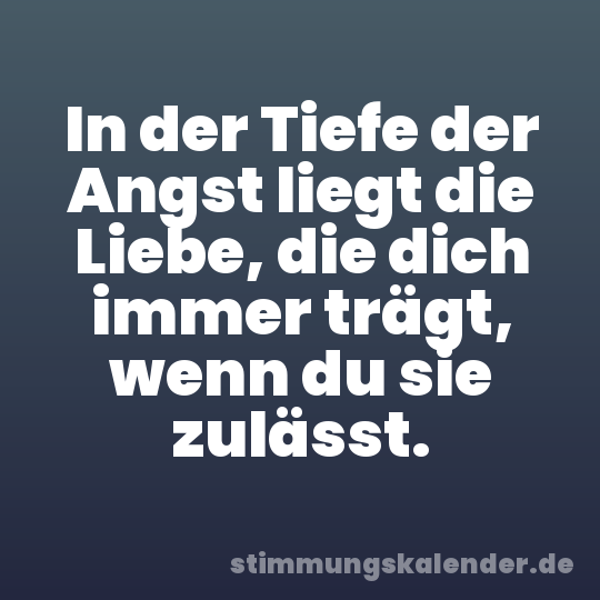 In der Tiefe der Angst liegt die Liebe, die dich immer trägt, wenn du sie zulässt.