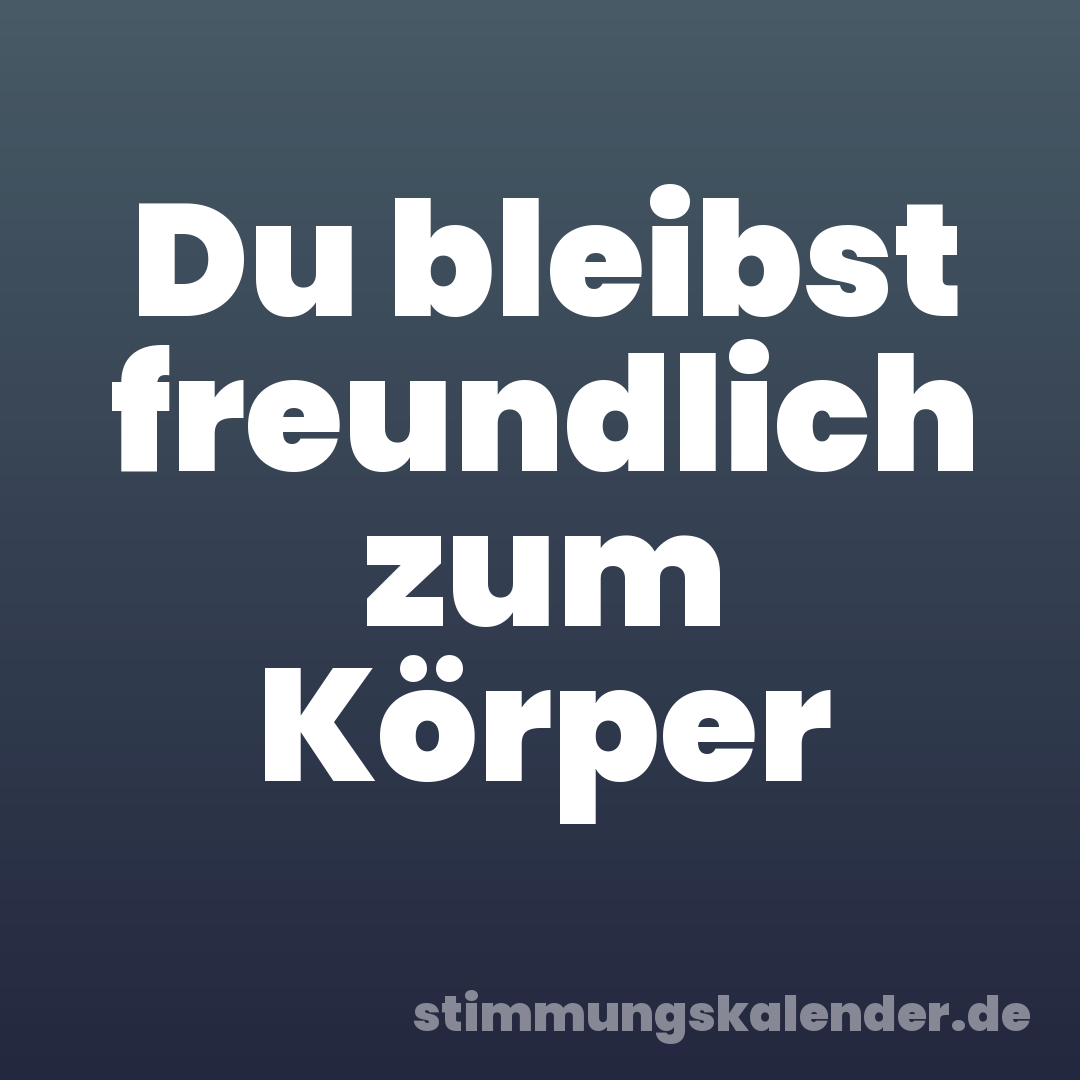 Du bleibst freundlich zum Körper