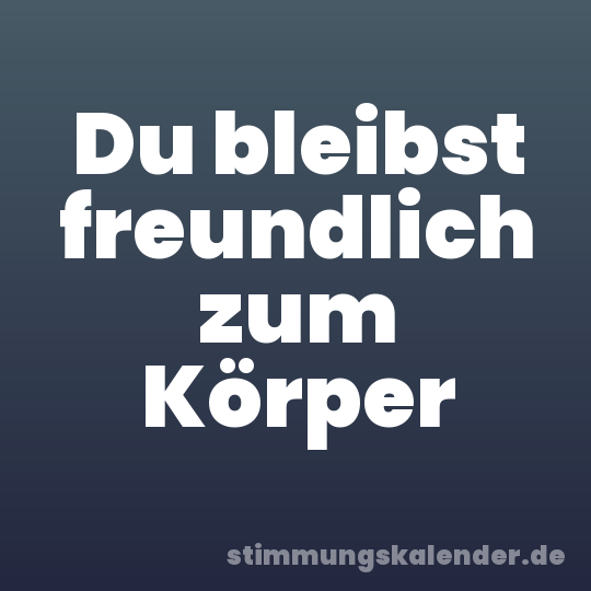 Du bleibst freundlich zum Körper