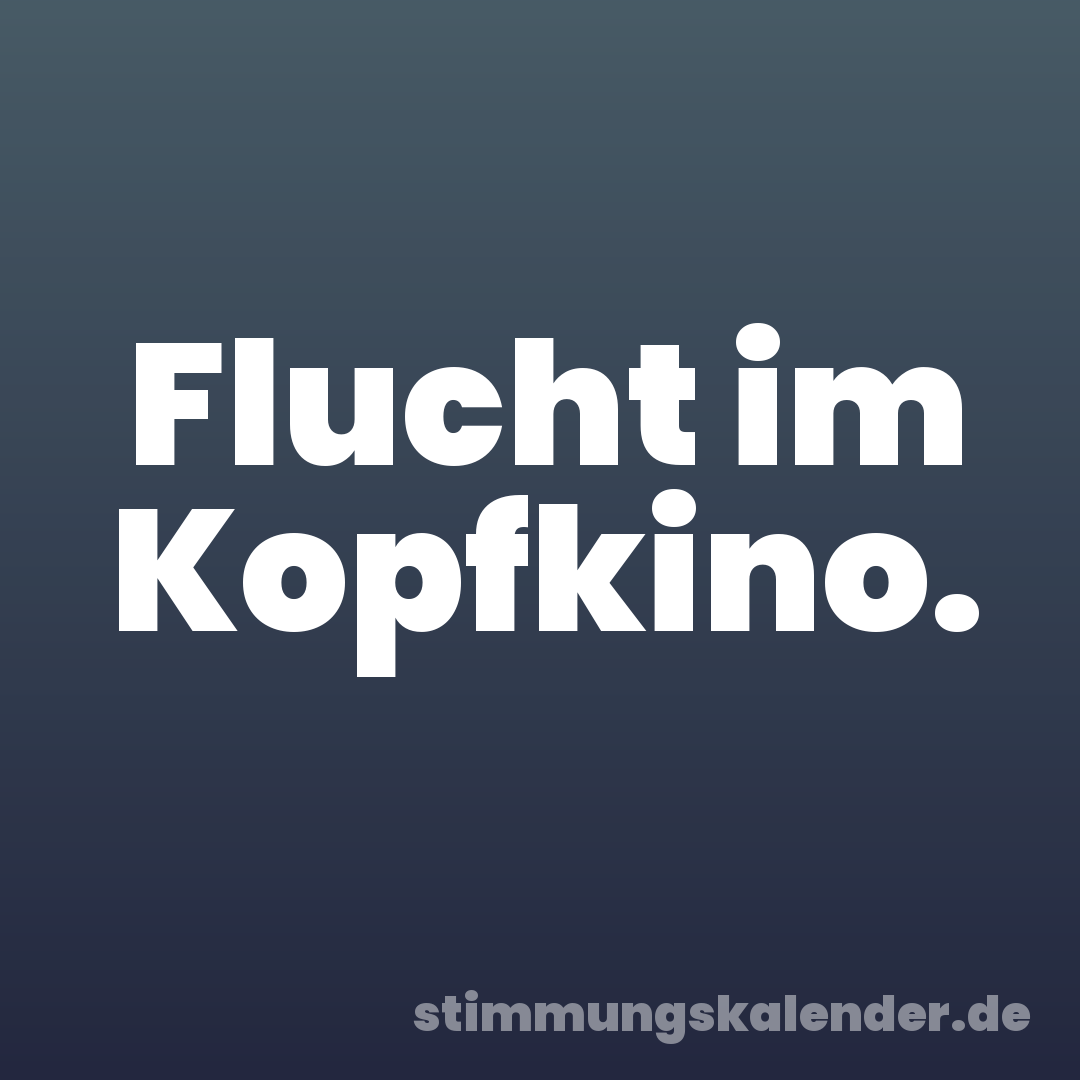 Flucht im Kopfkino.