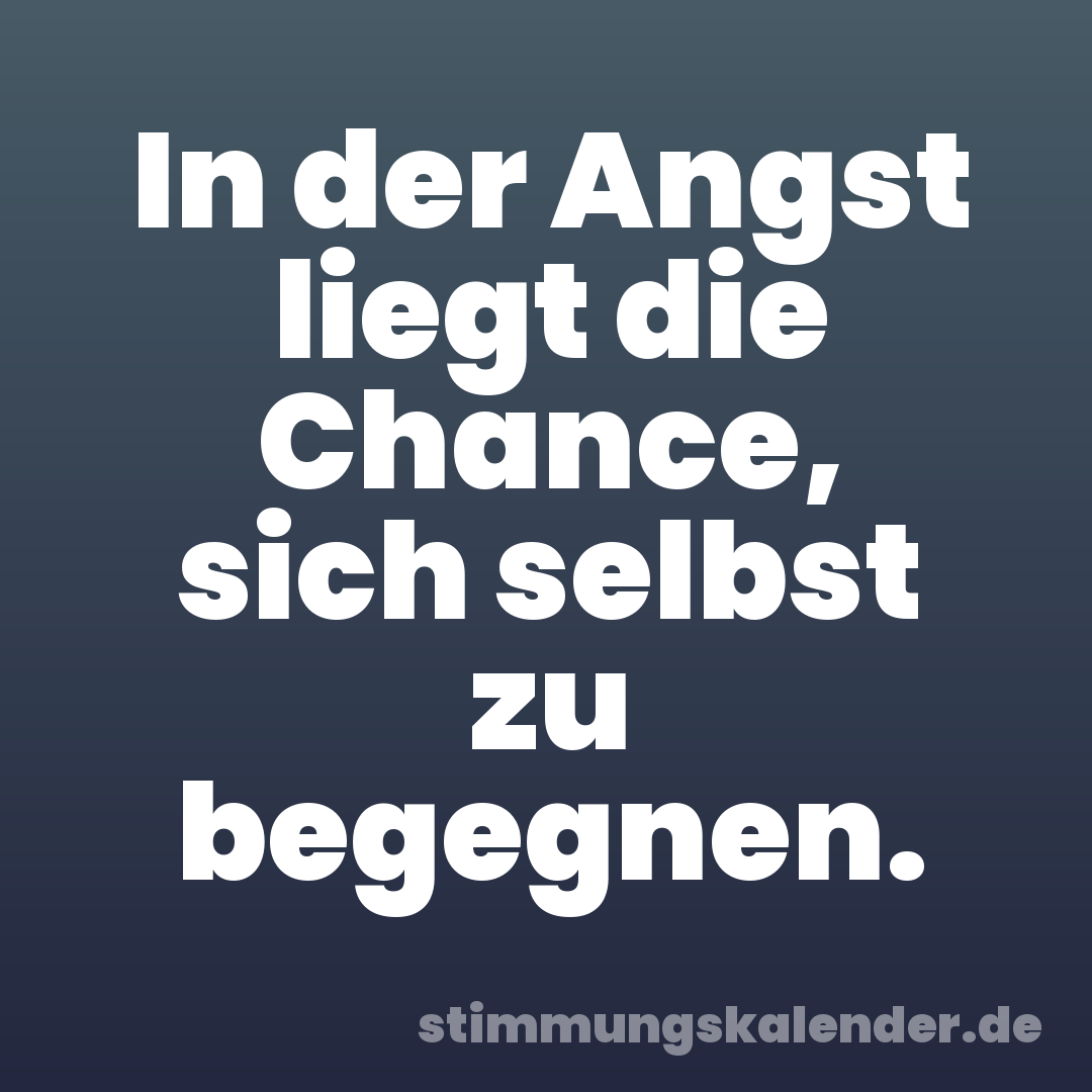 In der Angst liegt die Chance, sich selbst zu begegnen.