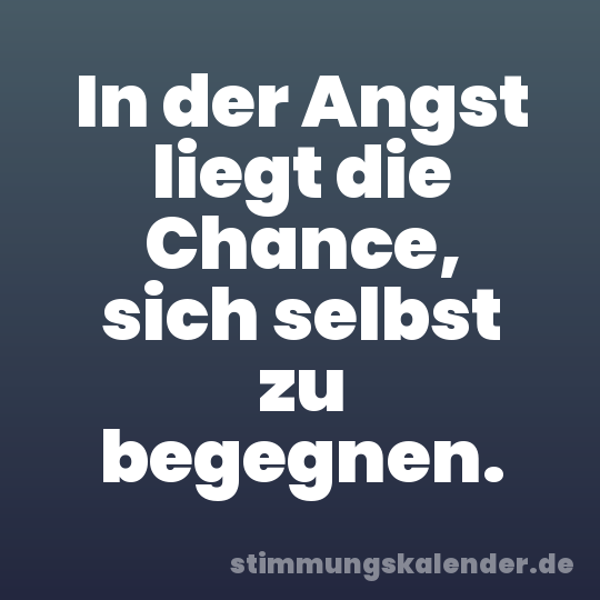 In der Angst liegt die Chance, sich selbst zu begegnen.