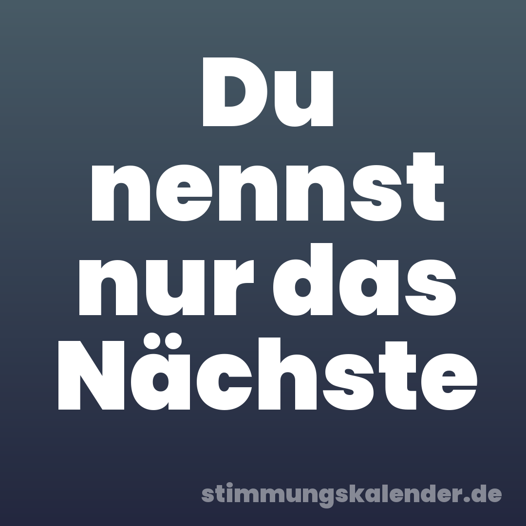 Du nennst nur das Nächste