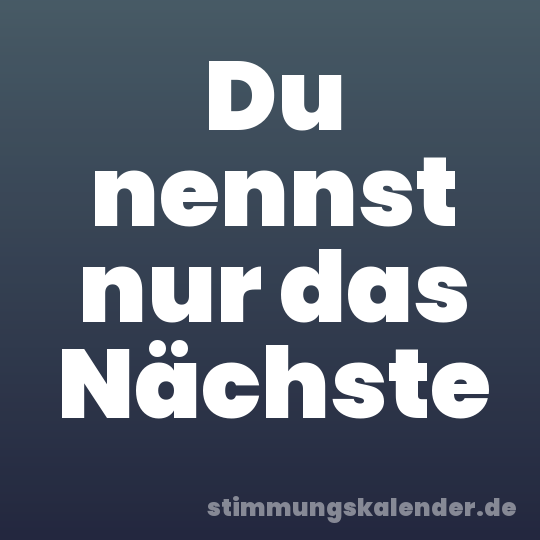 Du nennst nur das Nächste
