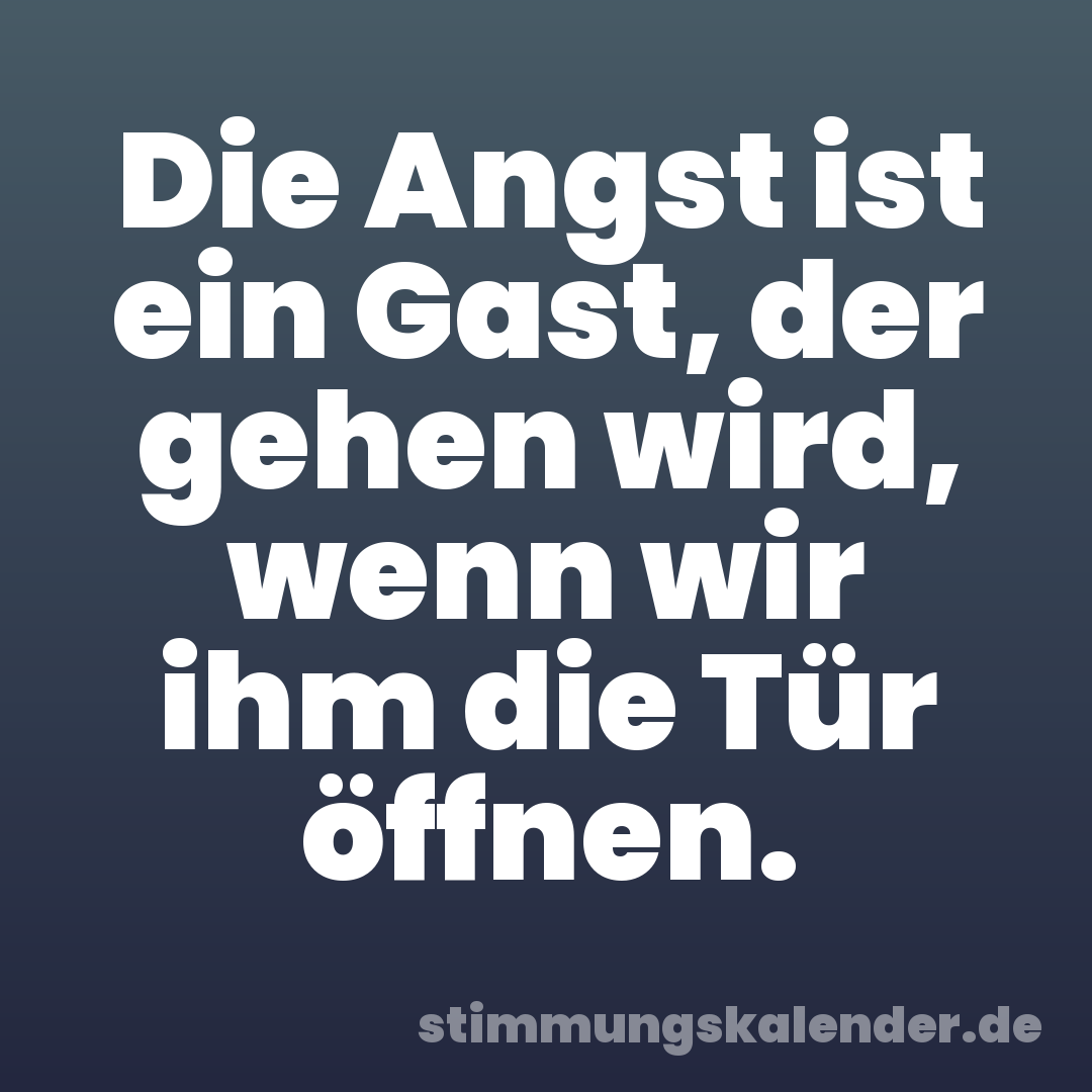 Die Angst ist ein Gast, der gehen wird, wenn wir ihm die Tür öffnen.