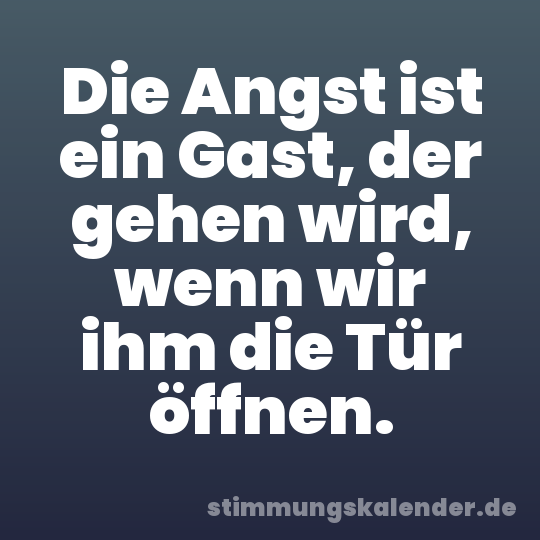 Die Angst ist ein Gast, der gehen wird, wenn wir ihm die Tür öffnen.