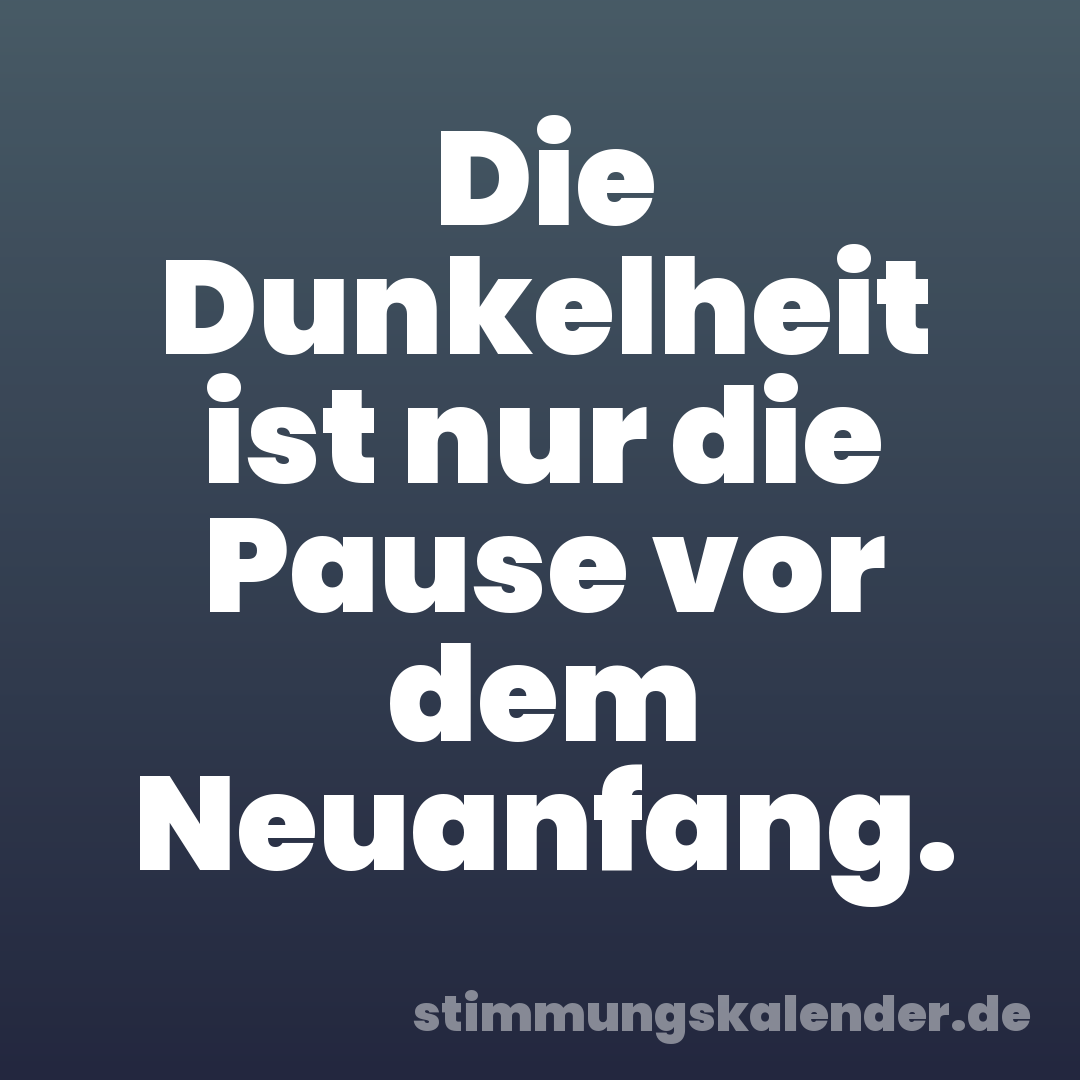 Die Dunkelheit ist nur die Pause vor dem Neuanfang.