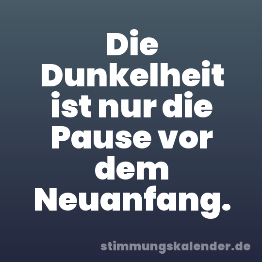 Die Dunkelheit ist nur die Pause vor dem Neuanfang.