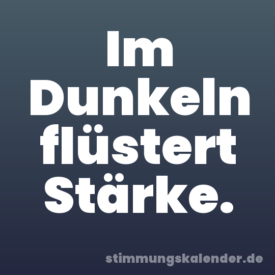 Im Dunkeln flüstert Stärke.