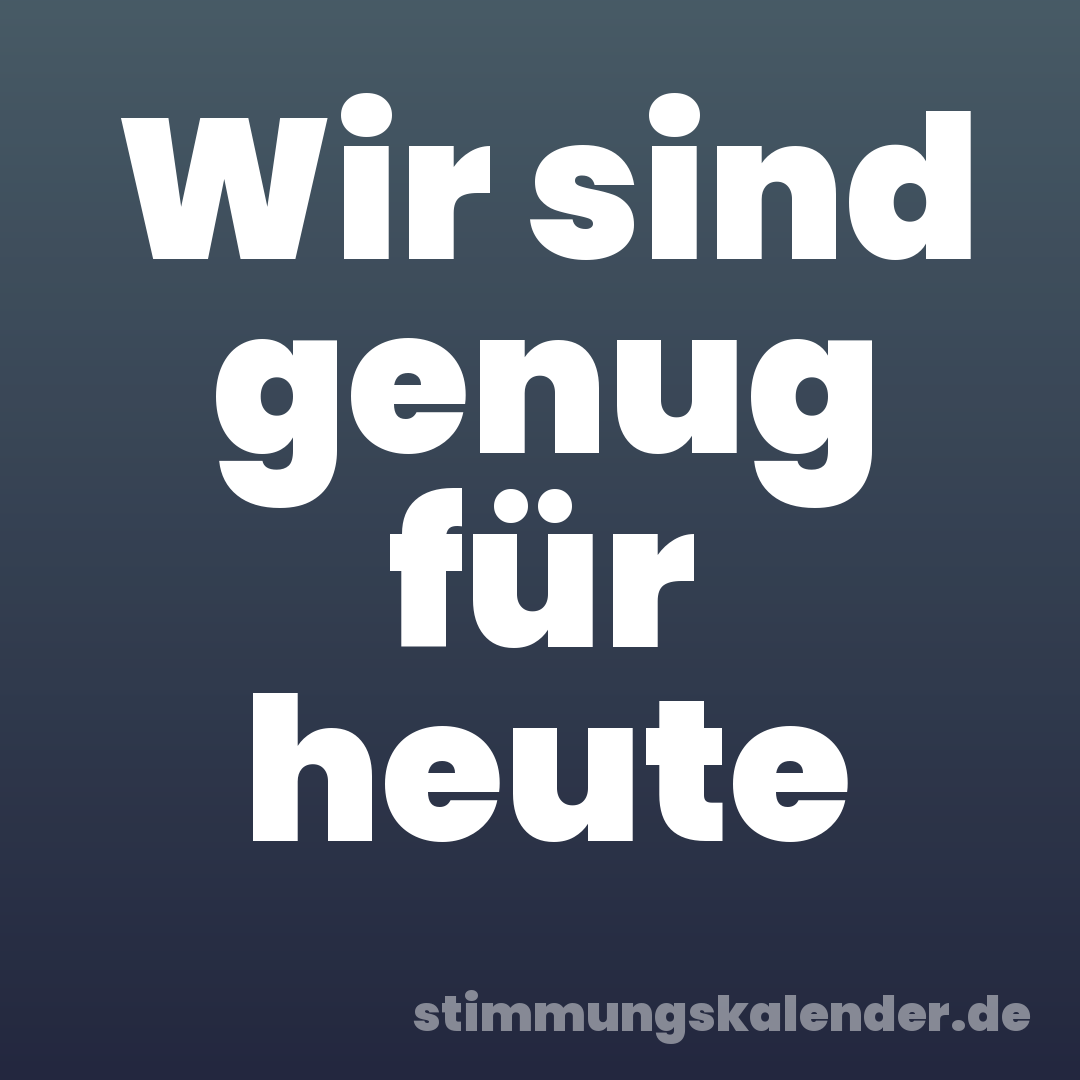 Wir sind genug für heute