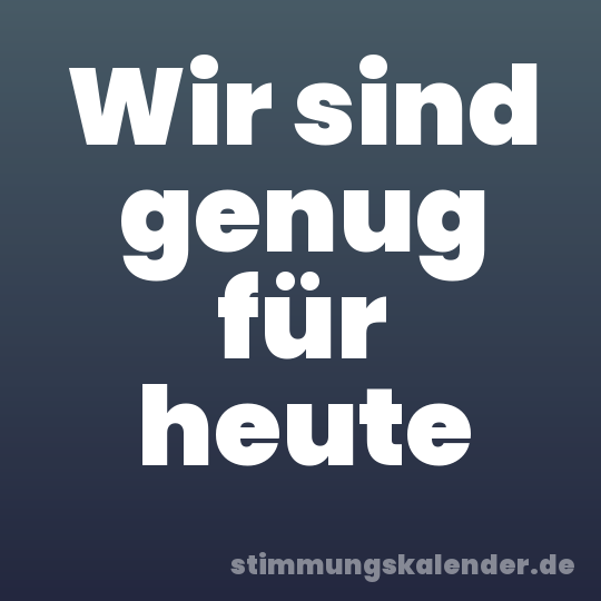 Wir sind genug für heute