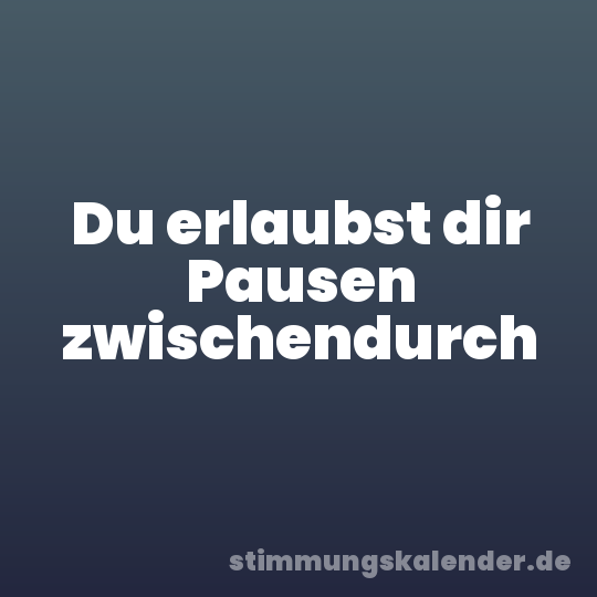 Du erlaubst dir Pausen zwischendurch