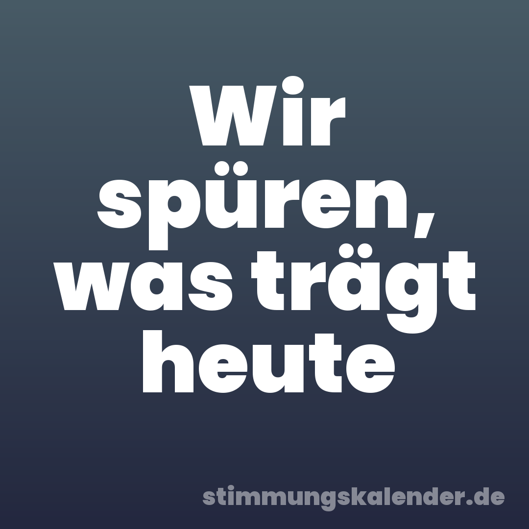 Wir spüren, was trägt heute