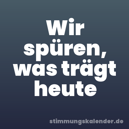 Wir spüren, was trägt heute