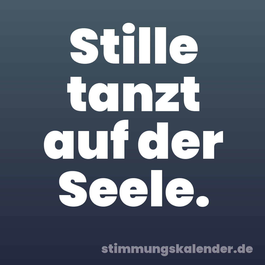 Stille tanzt auf der Seele.