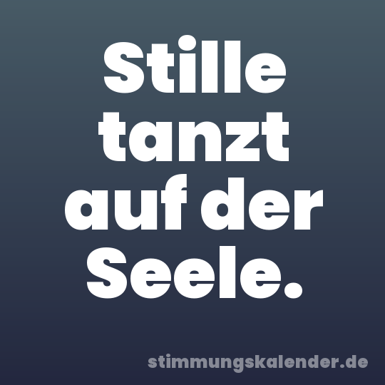 Stille tanzt auf der Seele.