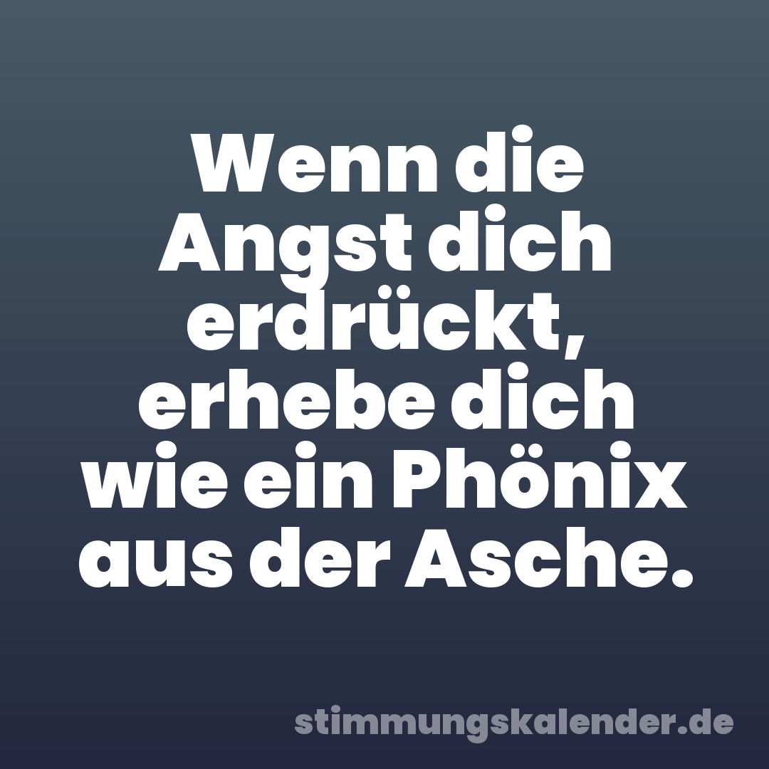 Wenn die Angst dich erdrückt, erhebe dich wie ein Phönix aus der Asche.