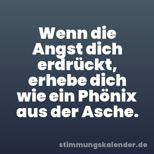 Wenn die Angst dich erdrückt, erhebe dich wie ein Phönix aus der Asche.