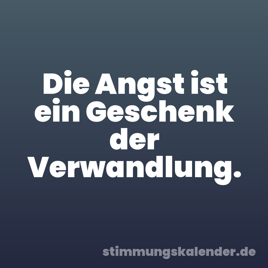 Die Angst ist ein Geschenk der Verwandlung.