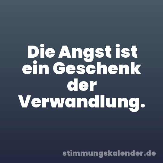 Die Angst ist ein Geschenk der Verwandlung.