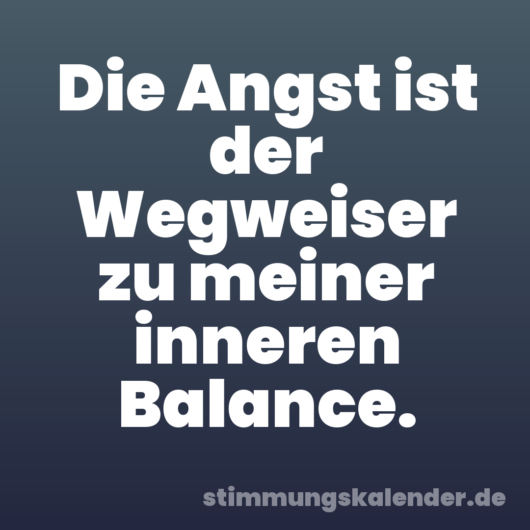 Die Angst ist der Wegweiser zu meiner inneren Balance.