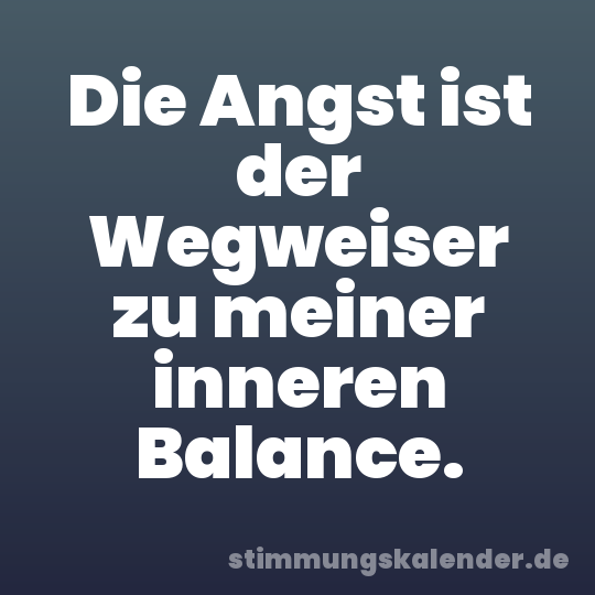 Die Angst ist der Wegweiser zu meiner inneren Balance.