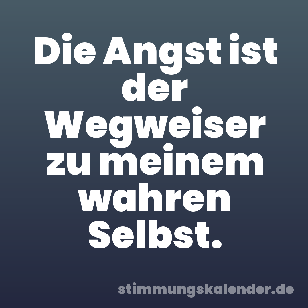 Die Angst ist der Wegweiser zu meinem wahren Selbst.