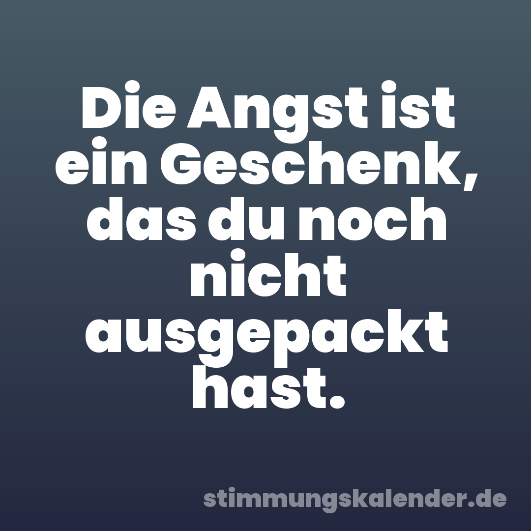 Die Angst ist ein Geschenk, das du noch nicht ausgepackt hast.