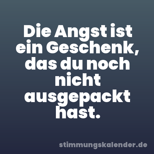 Die Angst ist ein Geschenk, das du noch nicht ausgepackt hast.