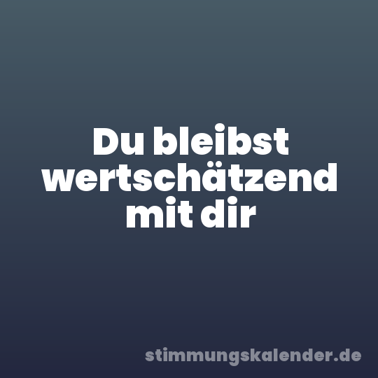 Du bleibst wertschätzend mit dir