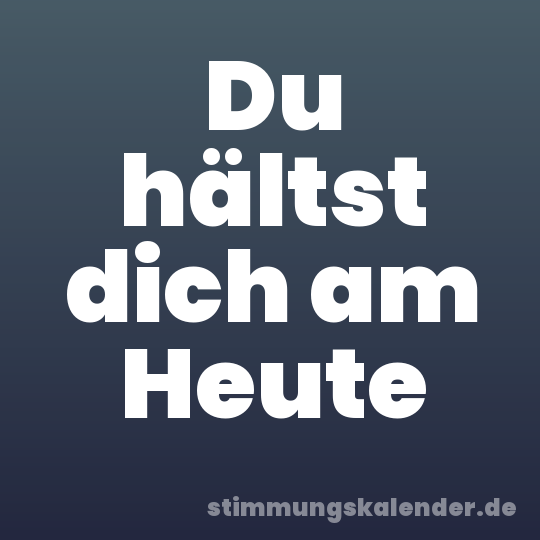 Du hältst dich am Heute