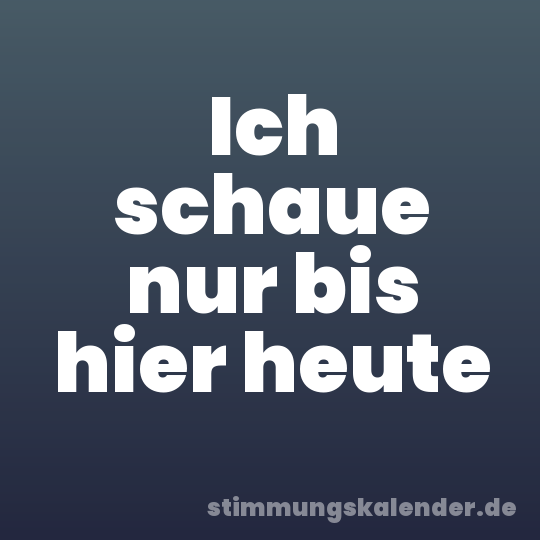 Ich schaue nur bis hier heute