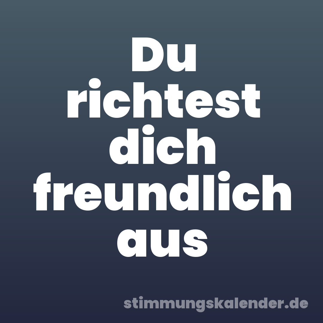 Du richtest dich freundlich aus