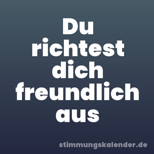 Du richtest dich freundlich aus